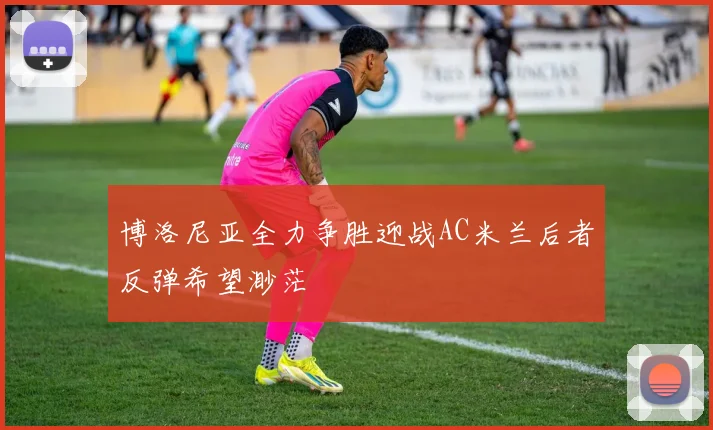 博洛尼亚全力争胜迎战AC米兰后者反弹希望渺茫