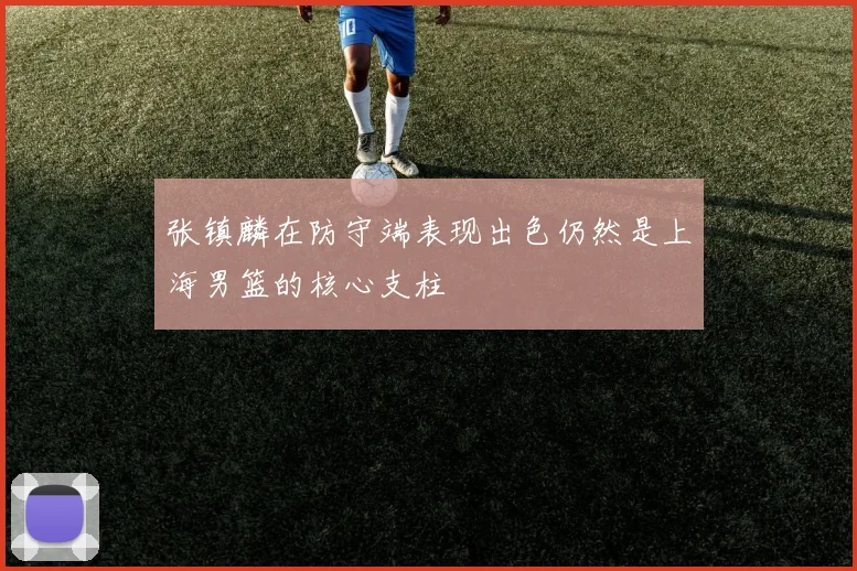 张镇麟在防守端表现出色仍然是上海男篮的核心支柱