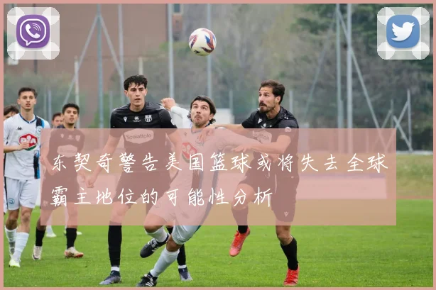 东契奇警告美国篮球或将失去全球霸主地位的可能性分析