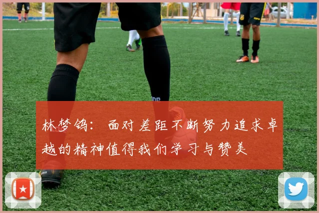 林梦鸽：面对差距不断努力追求卓越的精神值得我们学习与赞美