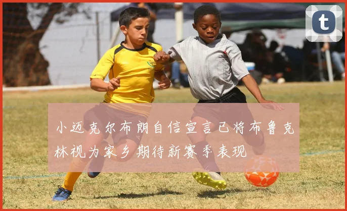 小迈克尔布朗自信宣言已将布鲁克林视为家乡期待新赛季表现