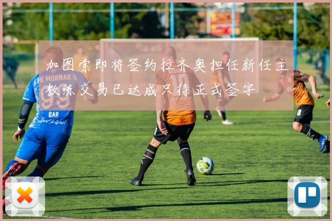 加图索即将签约拉齐奥担任新任主教练交易已达成只待正式签字