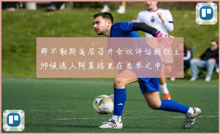 那不勒斯高层召开会议评估新任主帅候选人阿莱格里在名单之中
