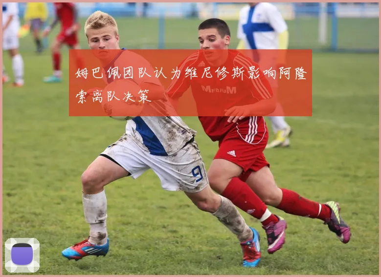 姆巴佩团队认为维尼修斯影响阿隆索离队决策