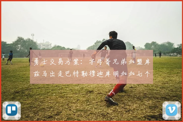 勇士交易方案：字母哥兄弟加盟库兹马出走巴特勒穆迪库明加加七个首轮选秀权