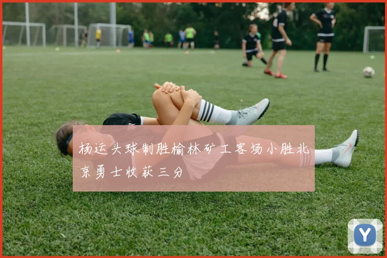 杨运头球制胜榆林矿工客场小胜北京勇士收获三分