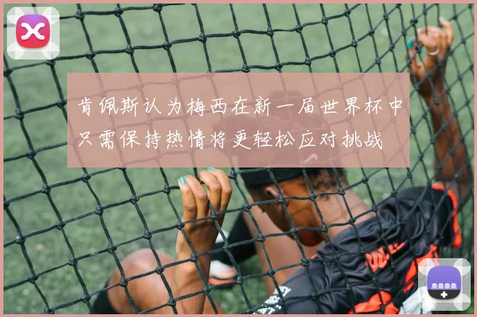 肯佩斯认为梅西在新一届世界杯中只需保持热情将更轻松应对挑战