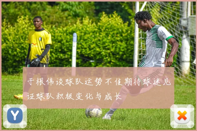 于根伟谈球队运势不佳期待球迷见证球队积极变化与成长