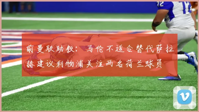 前曼联助教：马伦不适合替代萨拉赫建议利物浦关注两名荷兰球员