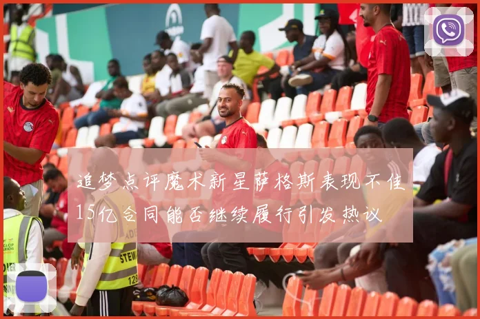 追梦点评魔术新星萨格斯表现不佳15亿合同能否继续履行引发热议