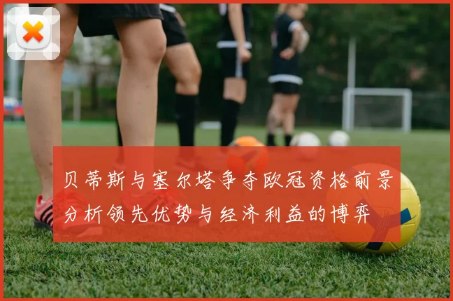 贝蒂斯与塞尔塔争夺欧冠资格前景分析领先优势与经济利益的博弈