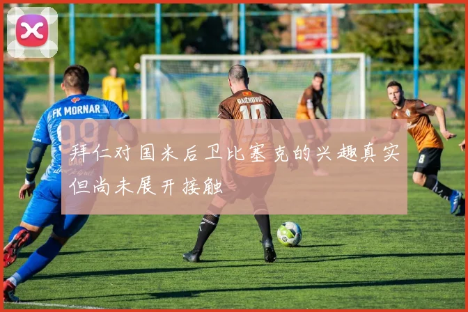 拜仁对国米后卫比塞克的兴趣真实但尚未展开接触