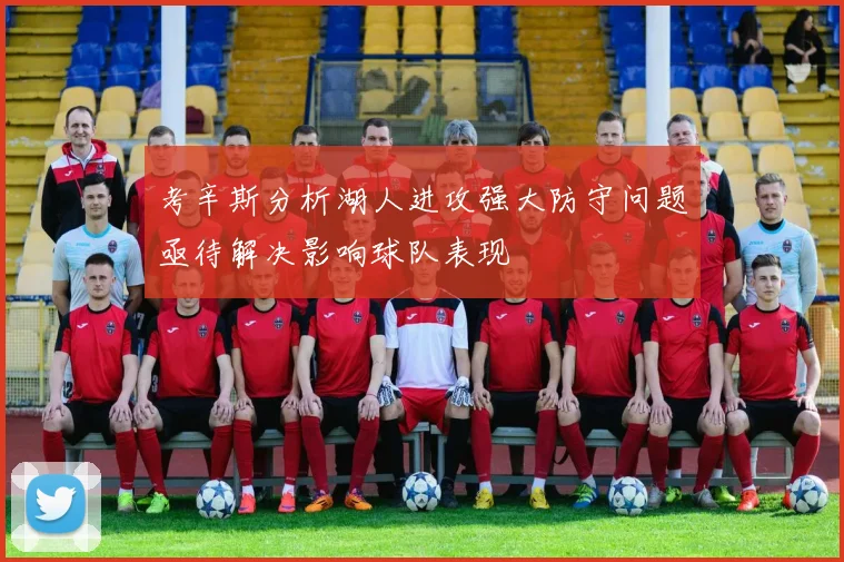 考辛斯分析湖人进攻强大防守问题亟待解决影响球队表现