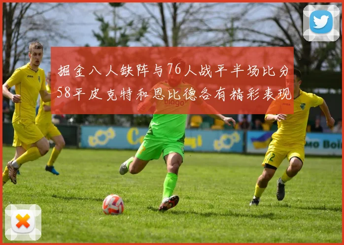 掘金八人缺阵与76人战平半场比分58平皮克特和恩比德各有精彩表现