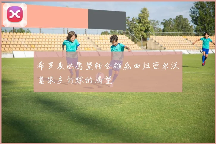 希罗表达愿望转会雄鹿回归密尔沃基家乡打球的渴望
