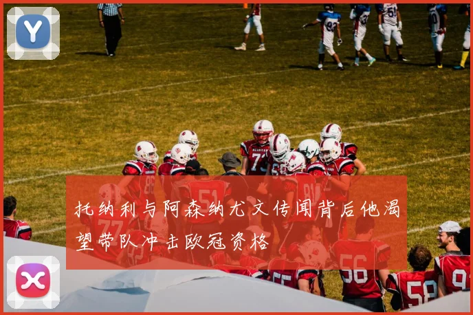 托纳利与阿森纳尤文传闻背后他渴望带队冲击欧冠资格