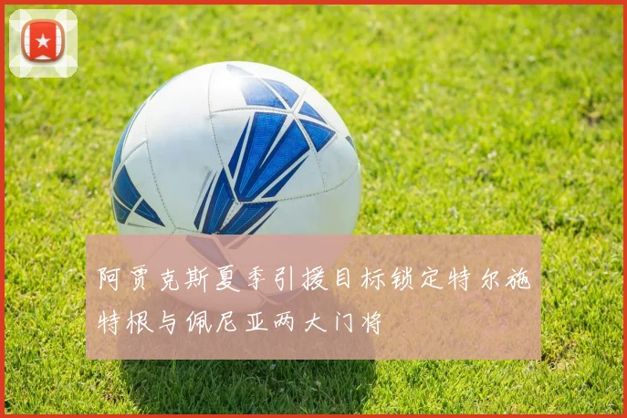 阿贾克斯夏季引援目标锁定特尔施特根与佩尼亚两大门将