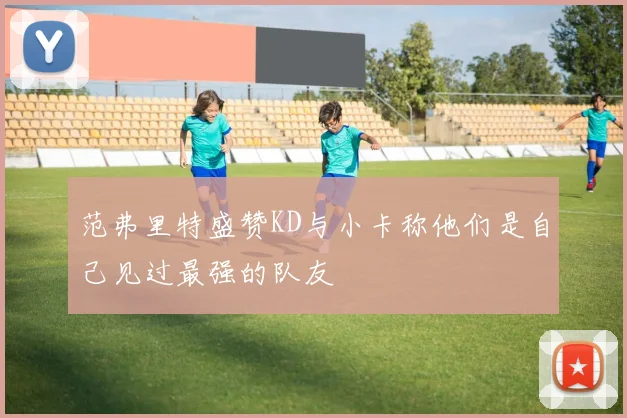 范弗里特盛赞KD与小卡称他们是自己见过最强的队友