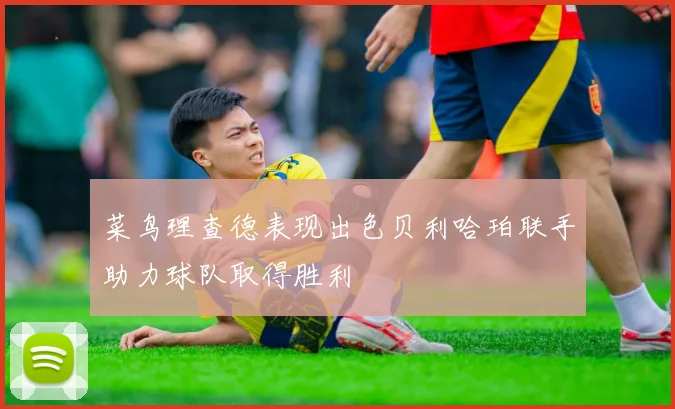 菜鸟理查德表现出色贝利哈珀联手助力球队取得胜利