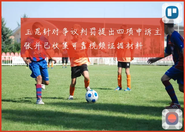 玉昆针对争议判罚提出四项申诉主张并已收集可靠视频证据材料