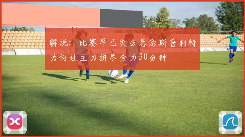 解说：比赛早已失去悬念斯普利特为何让主力拼尽全力30分钟
