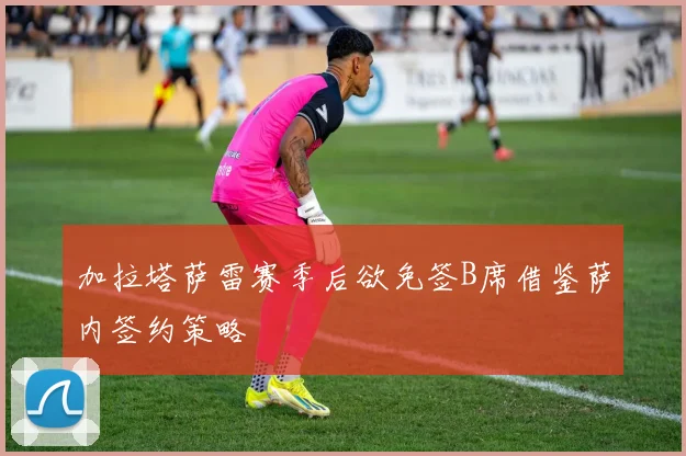 加拉塔萨雷赛季后欲免签B席借鉴萨内签约策略