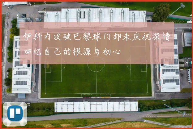 伊科内攻破巴黎球门却未庆祝深情回忆自己的根源与初心